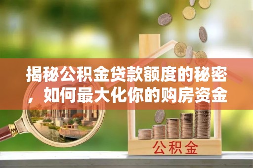 洛龙揭秘公积金贷款额度的秘密，如何最大化你的购房资金？