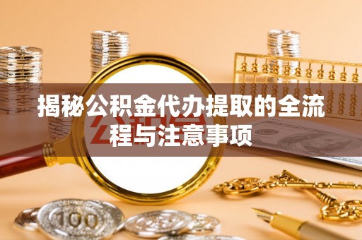 洛龙揭秘公积金代办提取的全流程与注意事项