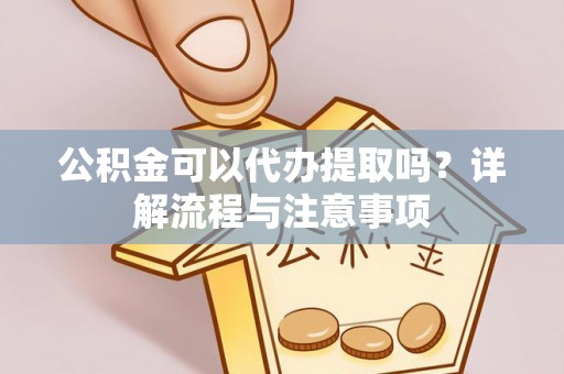 洛龙公积金可以代办提取吗？详解流程与注意事项