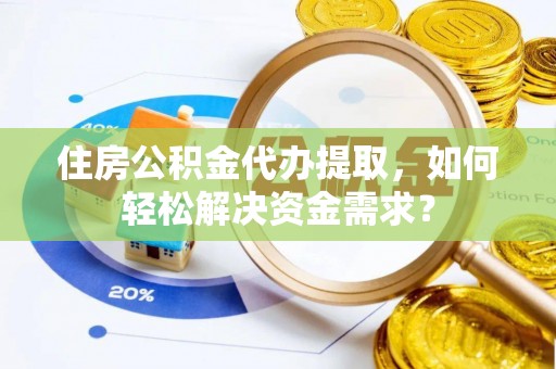 洛龙住房公积金代办提取，如何轻松解决资金需求？