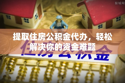 洛龙提取住房公积金代办，轻松解决你的资金难题