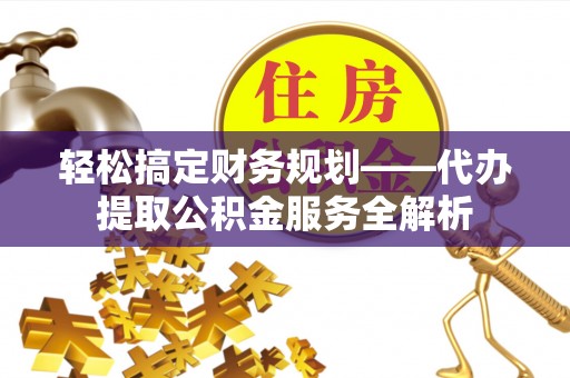 洛龙轻松搞定财务规划——代办提取公积金服务全解析
