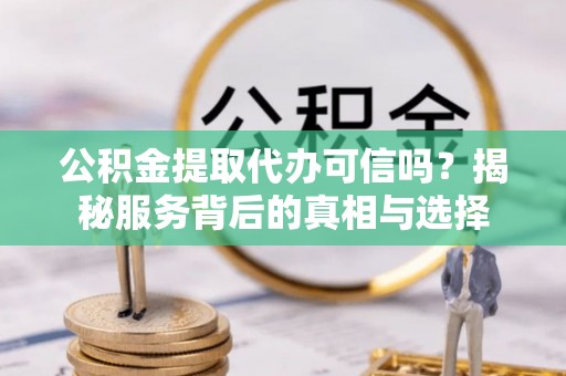 洛龙公积金提取代办可信吗？揭秘服务背后的真相与选择
