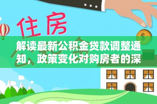 洛龙解读最新公积金贷款调整通知，政策变化对购房者的深远影响