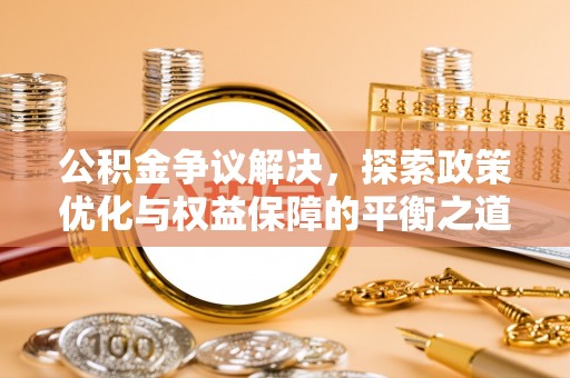 洛龙公积金争议解决，探索政策优化与权益保障的平衡之道