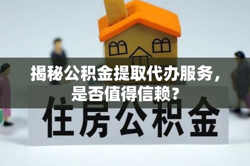 洛龙揭秘公积金提取代办服务，是否值得信赖？