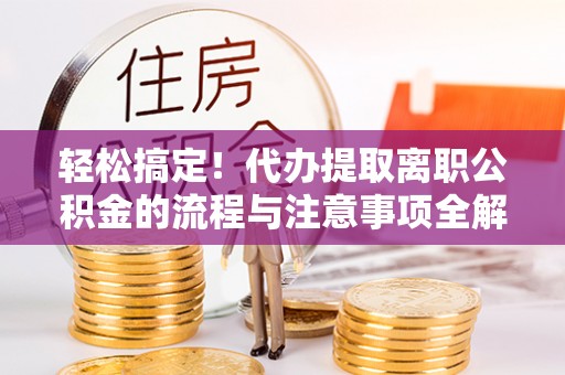 洛龙轻松搞定！代办提取离职公积金的流程与注意事项全解析