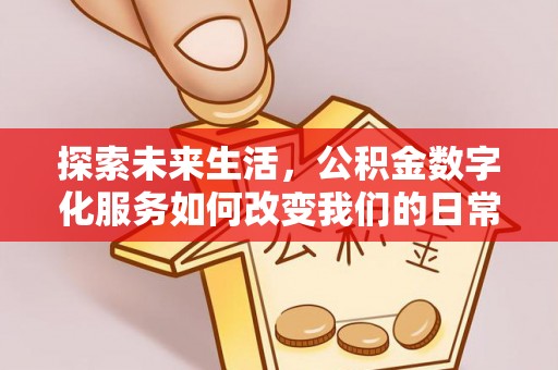 洛龙探索未来生活，公积金数字化服务如何改变我们的日常