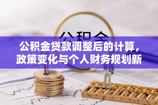 洛龙公积金贷款调整后的计算，政策变化与个人财务规划新思路