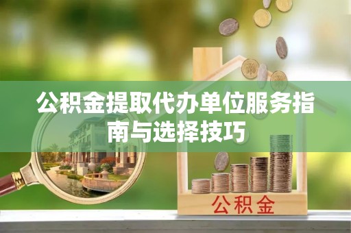 洛龙公积金提取代办单位服务指南与选择技巧