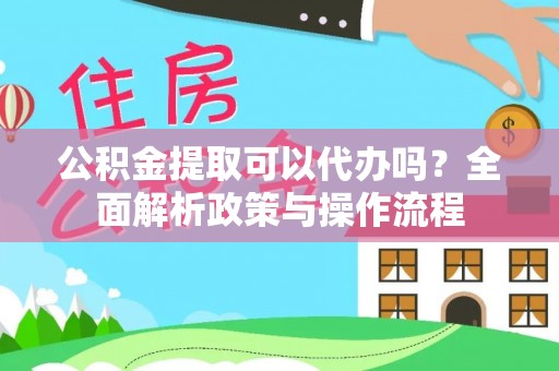 洛龙公积金提取可以代办吗？全面解析政策与操作流程