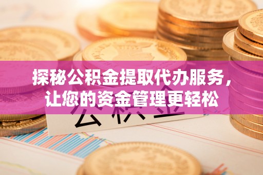 洛龙探秘公积金提取代办服务，让您的资金管理更轻松