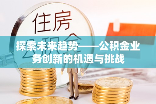 洛龙探索未来趋势——公积金业务创新的机遇与挑战
