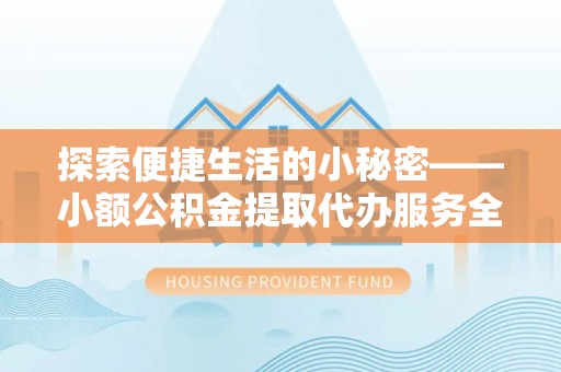 洛龙探索便捷生活的小秘密——小额公积金提取代办服务全解析