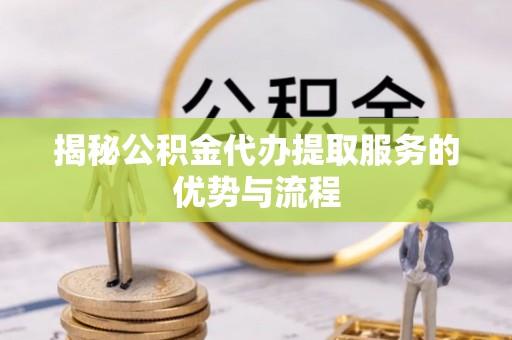 洛龙揭秘公积金代办提取服务的优势与流程
