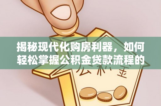 洛龙揭秘现代化购房利器，如何轻松掌握公积金贷款流程的每一个细节