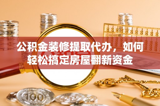 洛龙公积金装修提取代办，如何轻松搞定房屋翻新资金