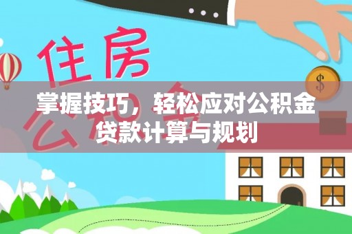 洛龙掌握技巧，轻松应对公积金贷款计算与规划