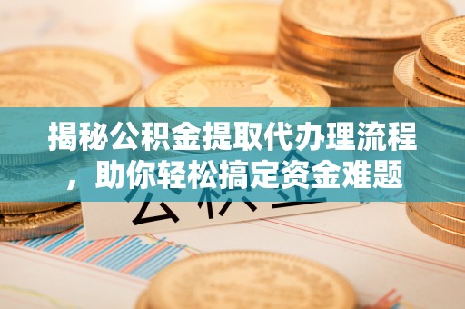 洛龙揭秘公积金提取代办理流程，助你轻松搞定资金难题