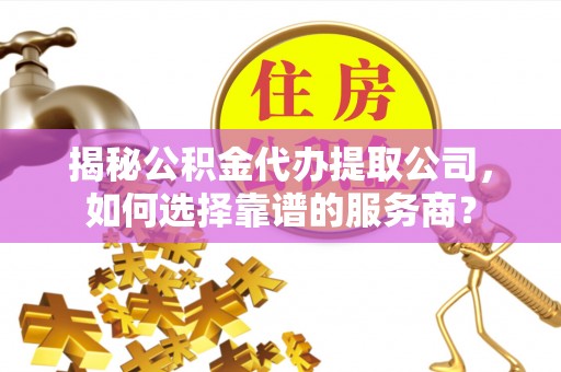 洛龙揭秘公积金代办提取公司，如何选择靠谱的服务商？