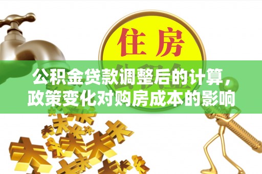 洛龙公积金贷款调整后的计算，政策变化对购房成本的影响与应对策略