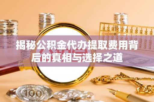 洛龙揭秘公积金代办提取费用背后的真相与选择之道