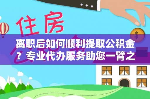 洛龙离职后如何顺利提取公积金？专业代办服务助您一臂之力