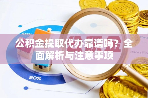 洛龙公积金提取代办靠谱吗？全面解析与注意事项