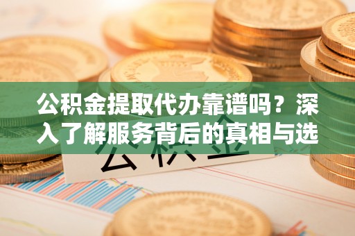 洛龙公积金提取代办靠谱吗？深入了解服务背后的真相与选择指南