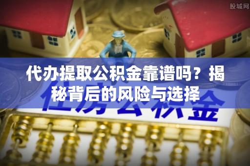 洛龙代办提取公积金靠谱吗？揭秘背后的风险与选择