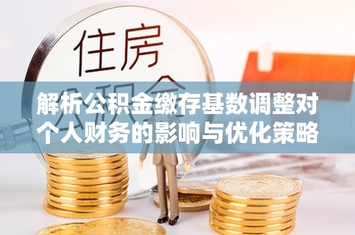 洛龙解析公积金缴存基数调整对个人财务的影响与优化策略