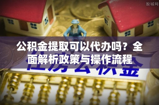 洛龙公积金提取可以代办吗？全面解析政策与操作流程