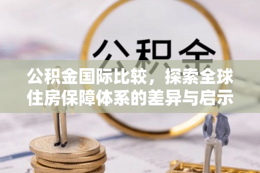 洛龙公积金国际比较，探索全球住房保障体系的差异与启示