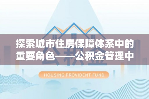 洛龙探索城市住房保障体系中的重要角色——公积金管理中心