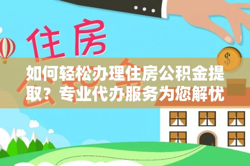 洛龙如何轻松办理住房公积金提取？专业代办服务为您解忧