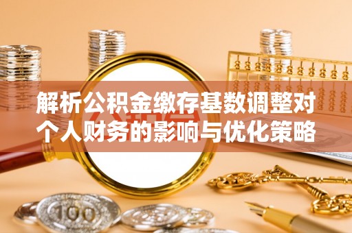 洛龙解析公积金缴存基数调整对个人财务的影响与优化策略
