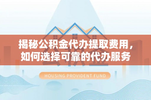 洛龙揭秘公积金代办提取费用，如何选择可靠的代办服务