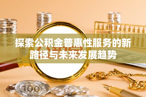 洛龙探索公积金普惠性服务的新路径与未来发展趋势