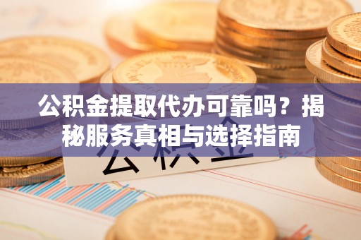 洛龙公积金提取代办可靠吗？揭秘服务真相与选择指南