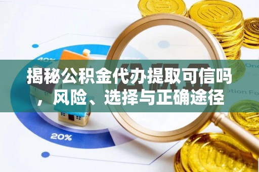 洛龙揭秘公积金代办提取可信吗，风险、选择与正确途径