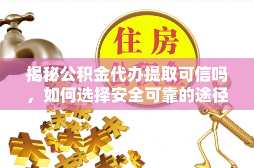 洛龙揭秘公积金代办提取可信吗，如何选择安全可靠的途径