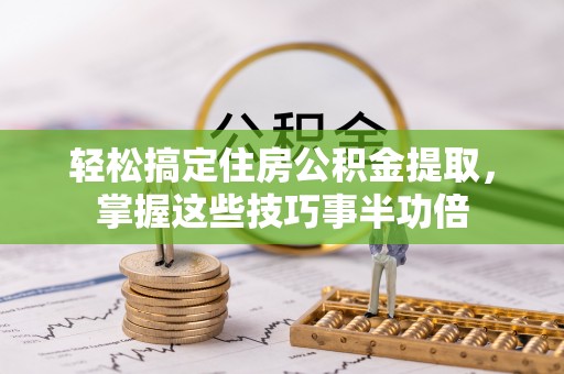 洛龙轻松搞定住房公积金提取，掌握这些技巧事半功倍