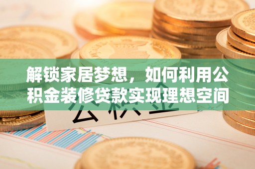 洛龙解锁家居梦想，如何利用公积金装修贷款实现理想空间