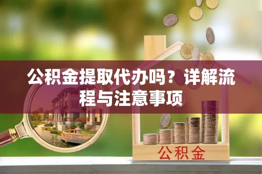 洛龙公积金提取代办吗？详解流程与注意事项