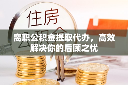 洛龙离职公积金提取代办，高效解决你的后顾之忧