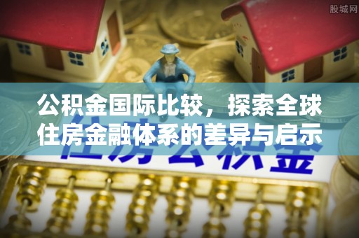 洛龙公积金国际比较，探索全球住房金融体系的差异与启示