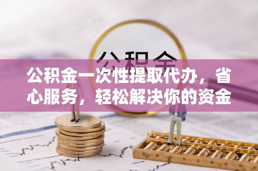 洛龙公积金一次性提取代办，省心服务，轻松解决你的资金需求