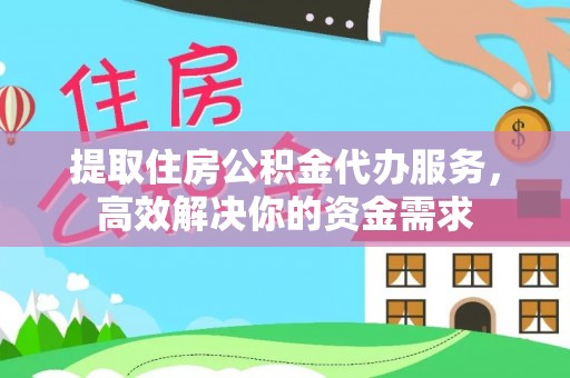 洛龙提取住房公积金代办服务，高效解决你的资金需求
