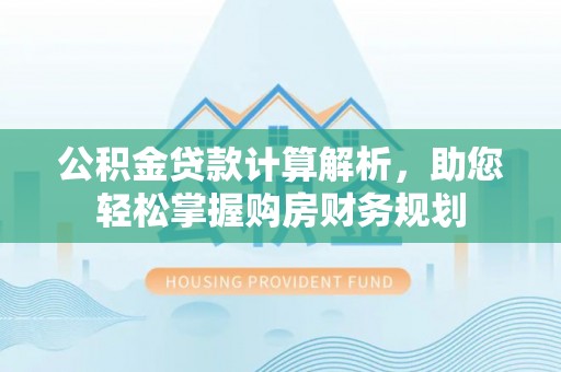 洛龙公积金贷款计算解析，助您轻松掌握购房财务规划