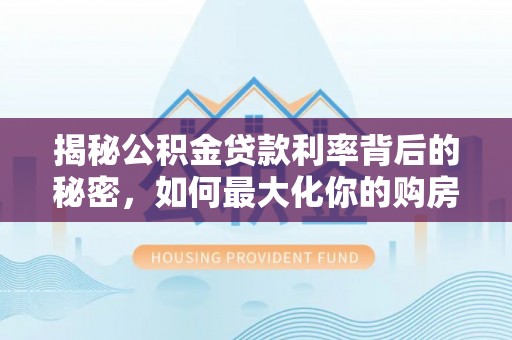 洛龙揭秘公积金贷款利率背后的秘密，如何最大化你的购房优势